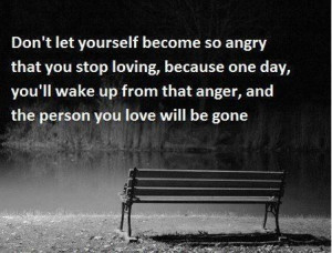 Never get angry at someone you love.
