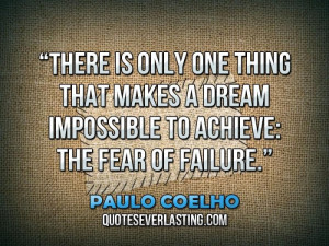 There is only one thing that makes a dream impossible to achieve, the ...