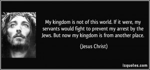 ... by the Jews. But now my kingdom is from another place. - Jesus Christ