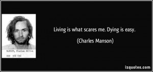 Living is what scares me. Dying is easy. - Charles Manson