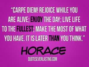 Carpe diem! Rejoice while you are alice; enjoy the day; live life to ...