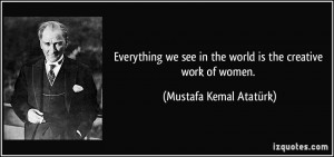 ... in the world is the creative work of women. - Mustafa Kemal Atatürk