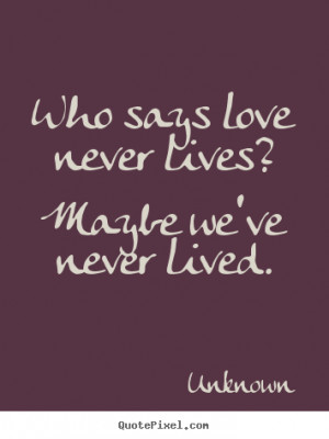 Love quotes - Who says love never lives? maybe we've never lived.