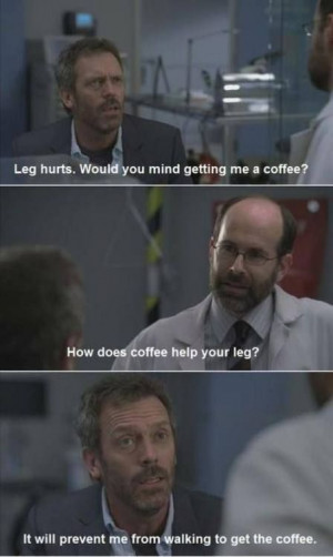 ... : It will prevent me from walking to get the coffee. House MD quotes
