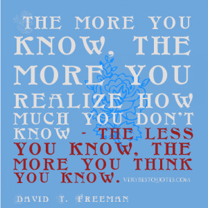 know, the more you realize how much you don't know - the less you know ...