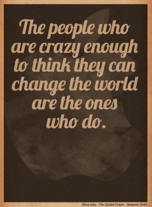 ... to think they can change the world are the ones who do. -Steve Jobs