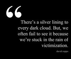 Victim mentality ... always look for the silver lining. Remain ...