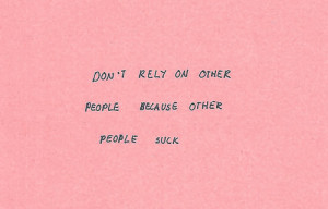 Don't rely on other people because other people suck.