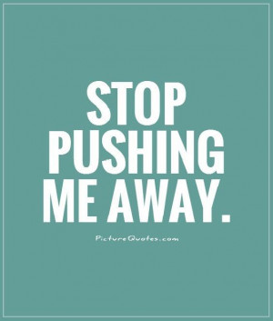 Stop pushing me away Picture Quote #1