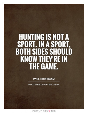 Hunting is not a sport. In a sport, both sides should know they're in ...