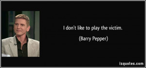 don't like to play the victim. - Barry Pepper