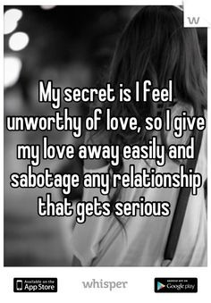 ... feel unworthy of love so i give my love away easily and sabotage any