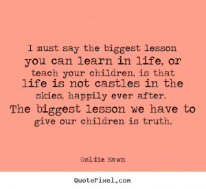 Quotes - I must say the biggest lesson you can learn in life, or teach ...