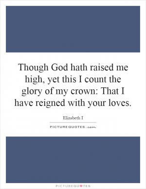 Though God hath raised me high, yet this I count the glory of my crown ...