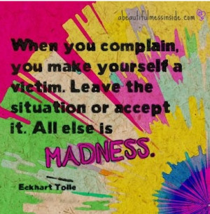 ... Leave the situation or accept it. All else is Madness. Eckhart Tolbe