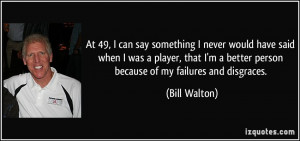 ... better person because of my failures and disgraces. - Bill Walton