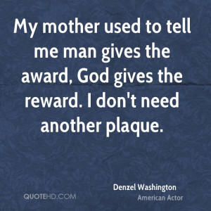 My mother used to tell me man gives the award, God gives the reward. I ...