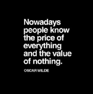 Nowadays people know the price of everything and the value of nothing