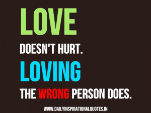 Love doesn’t hurt. Loving the wrong person does. ~ Anonymous