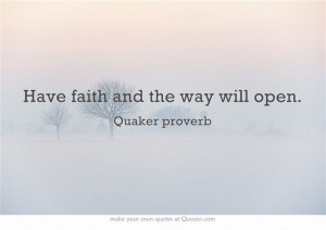 Have faith and the way will open. - Quaker saying