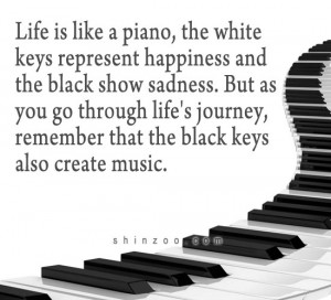 Life is like a piano, the white keys represent happiness and the black ...