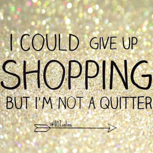 could give up shopping, but I'm not a quitter.
