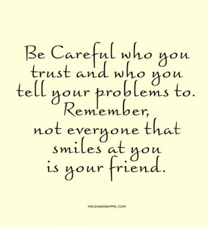 Careful who you trust and who you tell your problems to. Remember, not ...