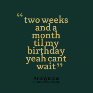 two weeks and a month til my birthday yeah cant wait