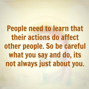 ... . So be careful what you say and do, its not always just about you