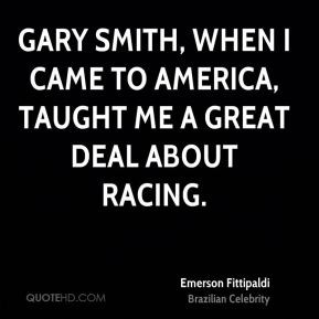Emerson Fittipaldi - Gary Smith, when I came to America, taught me a ...