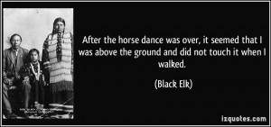 ... was above the ground and did not touch it when I walked. - Black Elk