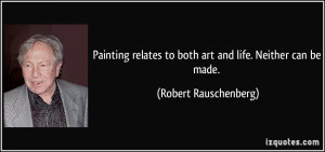 ... to both art and life. Neither can be made. - Robert Rauschenberg