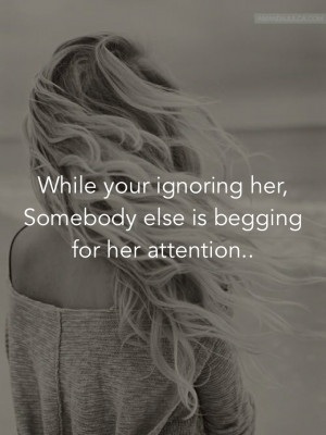 While your ignoring her, Somebody else is begging for her attention..