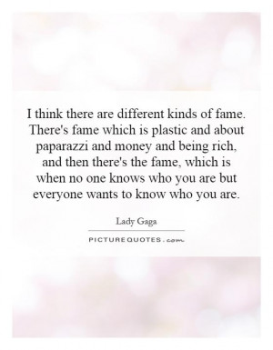 think there are different kinds of fame. There's fame which is ...