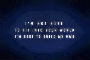 not here to fit into your world I'm here to build my own
