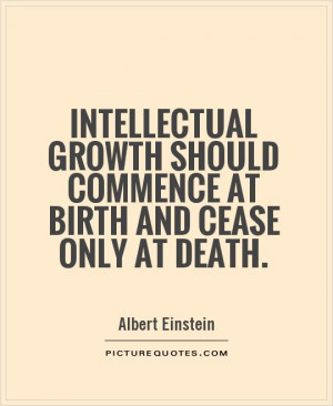 Intellectual growth should commence at birth and cease only at death.