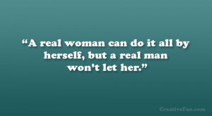 real woman can do it all by herself, but a real man won’t let her ...