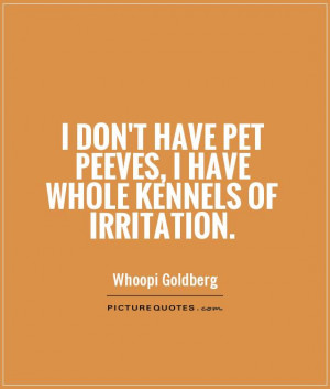don't have pet peeves, I have whole kennels of irritation Picture ...