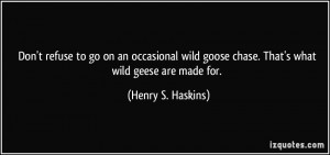 Don't refuse to go on an occasional wild goose chase. That's what wild ...