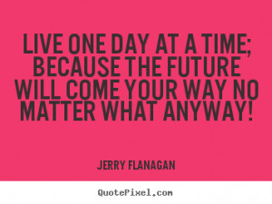 live one day at a time and take your time
