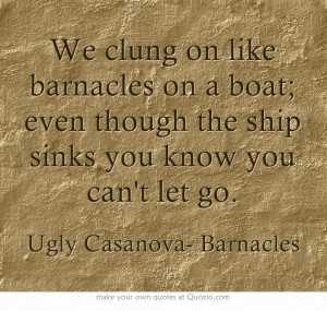 We clung on like barnacles on a boat; even though the ship sinks you ...