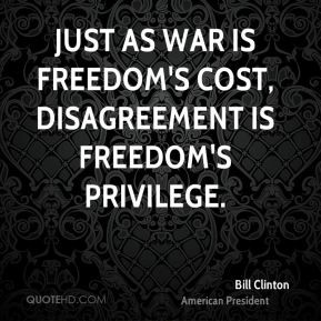 Bill Clinton - Just as war is freedom's cost, disagreement is freedom ...