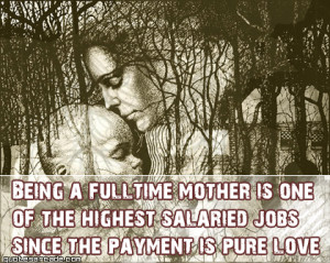 Being a fulltime mother is one of the highest salaried jobs...