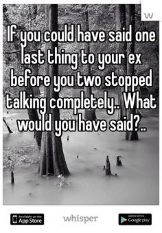 ... you two stopped talking completely.. What would you have said?.. More