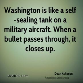 Dean Acheson - Washington is like a self-sealing tank on a military ...