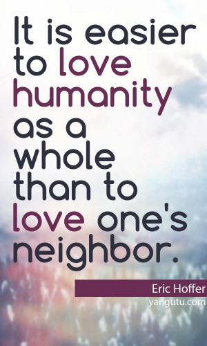 ... to love humanity as a whole than to love one's neighbor, ~ Eric Hoffer