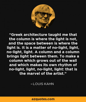 Louis Kahn quote: Greek architecture taught me that the column is ...