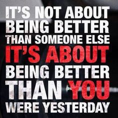 not about being better than someone else, it's about being better than ...