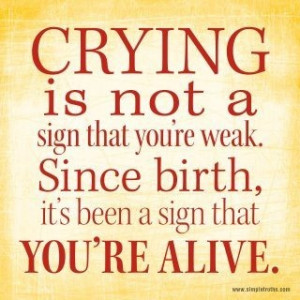 Embrace all you feelings and never be ashamed to cry.....