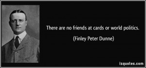 There are no friends at cards or world politics. - Finley Peter Dunne